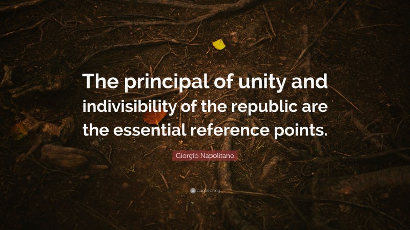 Giorgio Napolitano Quote: “The principal of unity and indivisibility of the republic are the essential reference points.”