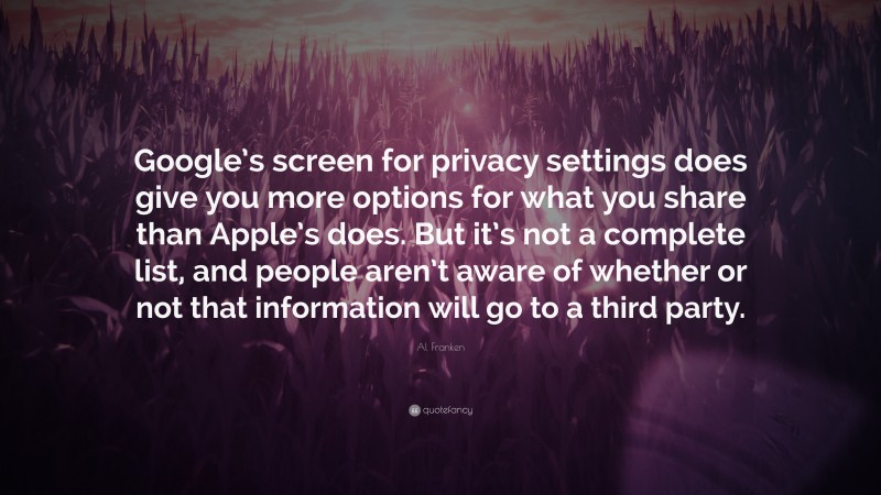 Al Franken Quote: “Google’s screen for privacy settings does give you more options for what you share than Apple’s does. But it’s not a complete list, and people aren’t aware of whether or not that information will go to a third party.”