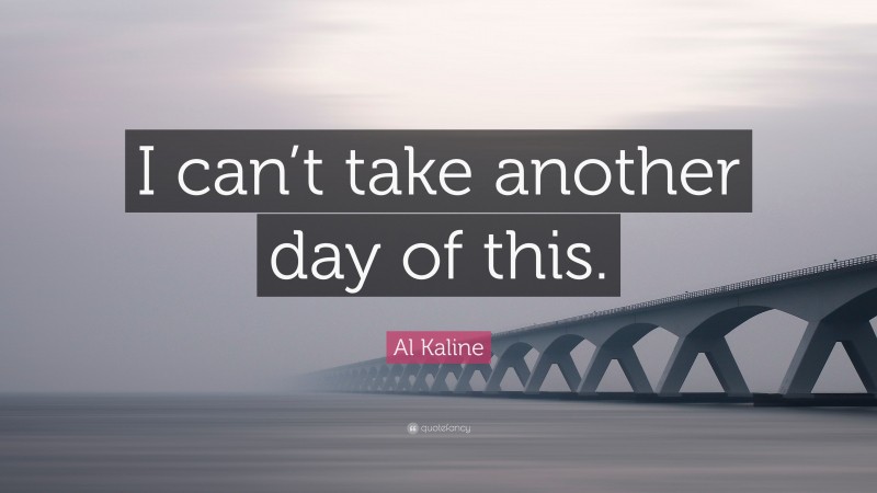 Al Kaline Quote: “I can’t take another day of this.”