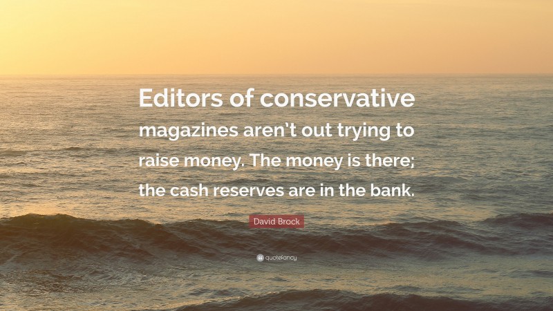 David Brock Quote: “Editors of conservative magazines aren’t out trying to raise money. The money is there; the cash reserves are in the bank.”