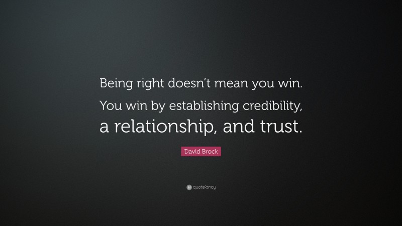 David Brock Quote: “Being right doesn’t mean you win. You win by establishing credibility, a relationship, and trust.”