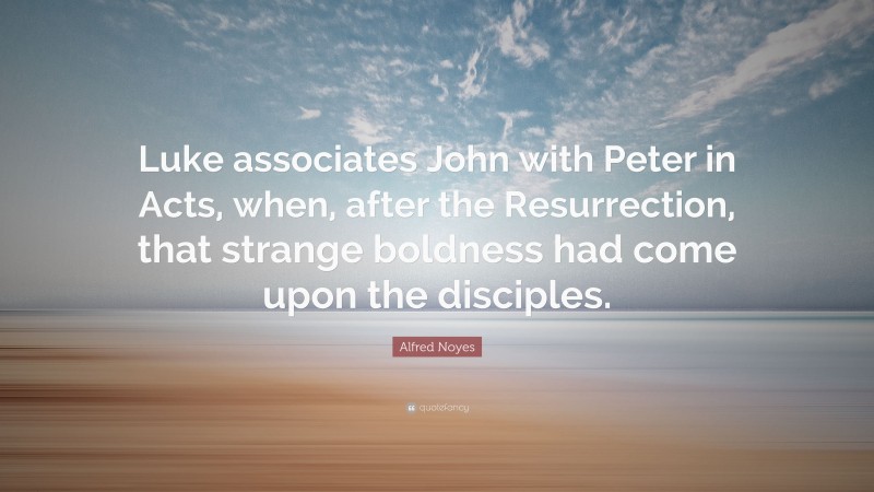 Alfred Noyes Quote: “Luke associates John with Peter in Acts, when, after the Resurrection, that strange boldness had come upon the disciples.”