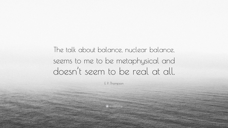 E. P. Thompson Quote: “The talk about balance, nuclear balance, seems to me to be metaphysical and doesn’t seem to be real at all.”