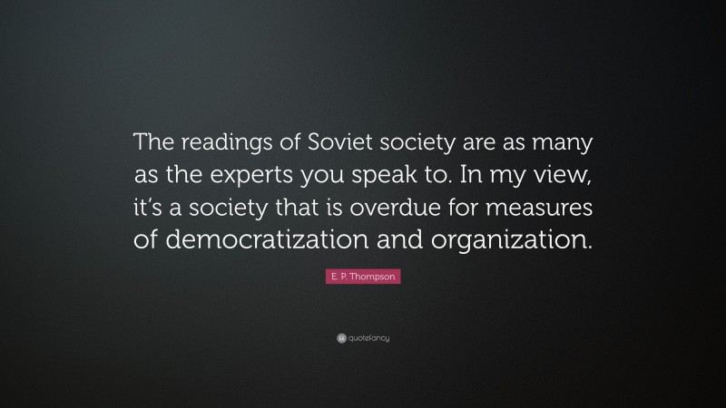 E. P. Thompson Quote: “The readings of Soviet society are as many as the experts you speak to. In my view, it’s a society that is overdue for measures of democratization and organization.”
