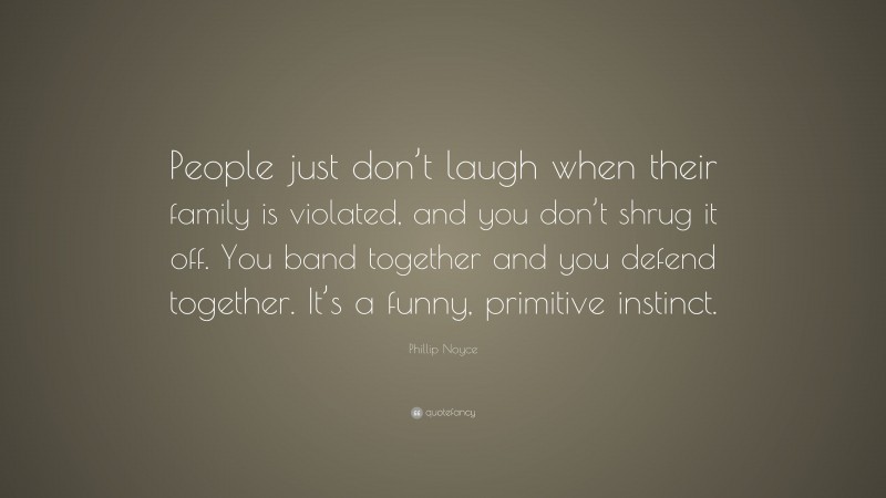Phillip Noyce Quote: “People just don’t laugh when their family is violated, and you don’t shrug it off. You band together and you defend together. It’s a funny, primitive instinct.”