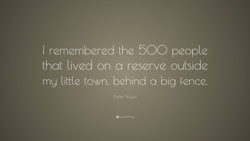 Phillip Noyce Quote: “I remembered the 500 people that lived on a reserve outside my little town, behind a big fence.”