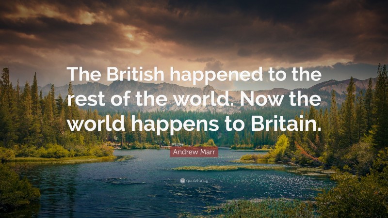 Andrew Marr Quote: “The British happened to the rest of the world. Now the world happens to Britain.”