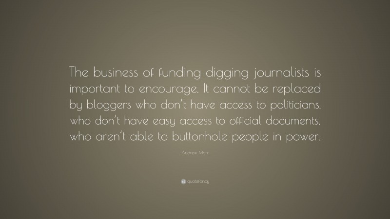 Andrew Marr Quote: “The business of funding digging journalists is important to encourage. It cannot be replaced by bloggers who don’t have access to politicians, who don’t have easy access to official documents, who aren’t able to buttonhole people in power.”