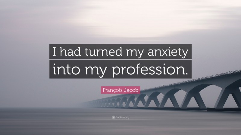 François Jacob Quote: “I had turned my anxiety into my profession.”