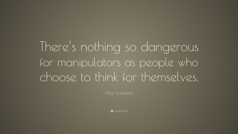 Meg Greenfield Quote: “There’s nothing so dangerous for manipulators as people who choose to think for themselves.”