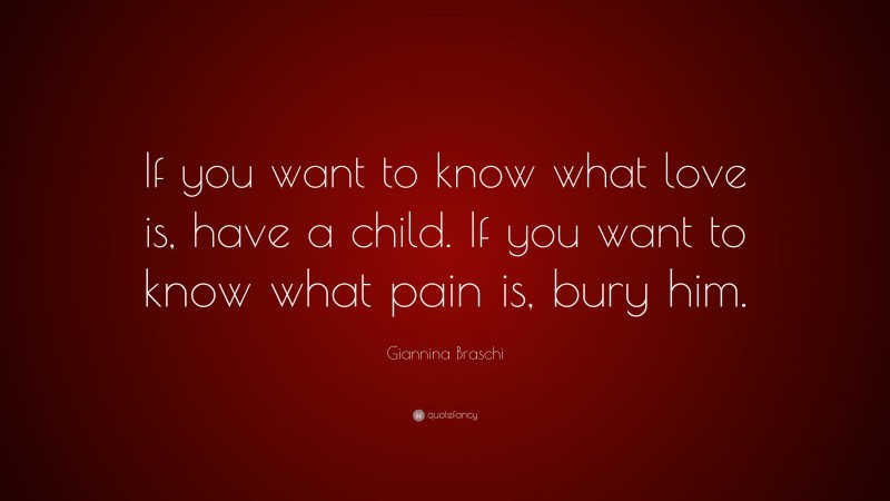 Giannina Braschi Quote: “If you want to know what love is, have a child. If you want to know what pain is, bury him.”