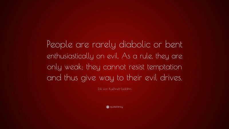 Erik von Kuehnelt-Leddihn Quote: “People are rarely diabolic or bent enthusiastically on evil. As a rule, they are only weak; they cannot resist temptation and thus give way to their evil drives.”