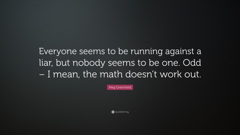 Meg Greenfield Quote: “Everyone seems to be running against a liar, but nobody seems to be one. Odd – I mean, the math doesn’t work out.”