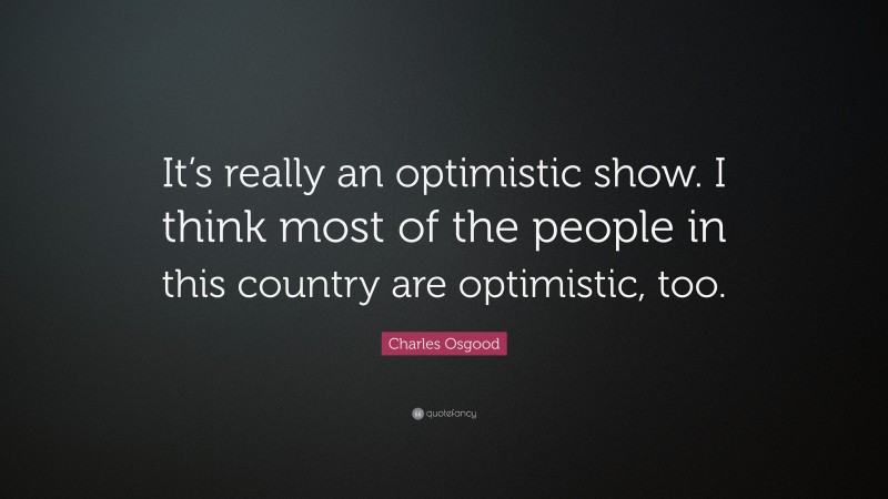 Charles Osgood Quote: “It’s really an optimistic show. I think most of the people in this country are optimistic, too.”