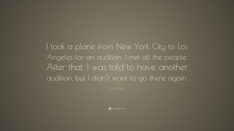 Ed O'Neill Quote: “I took a plane from New York City to Los Angeles for an audition. I met all the people. After that, I was told to have another audition, but I didn’t want to go there again.”