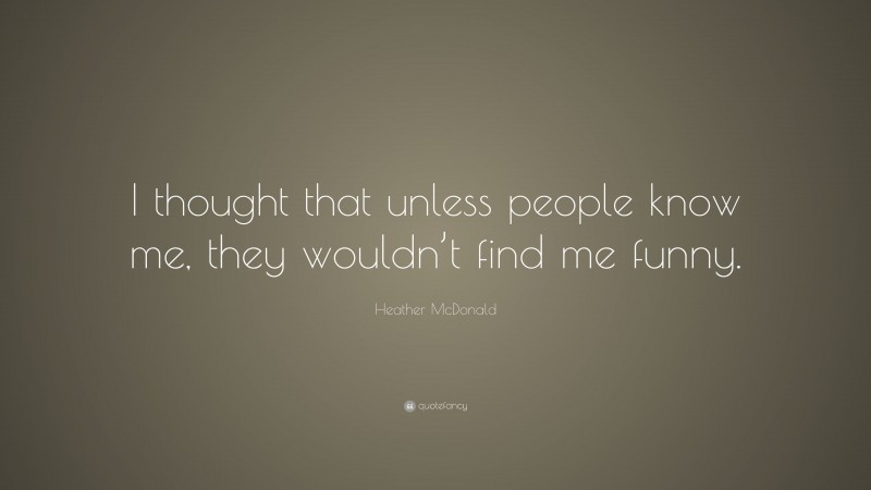 Heather McDonald Quote: “I thought that unless people know me, they wouldn’t find me funny.”