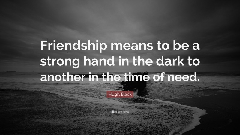Hugh Black Quote: “Friendship means to be a strong hand in the dark to another in the time of need.”