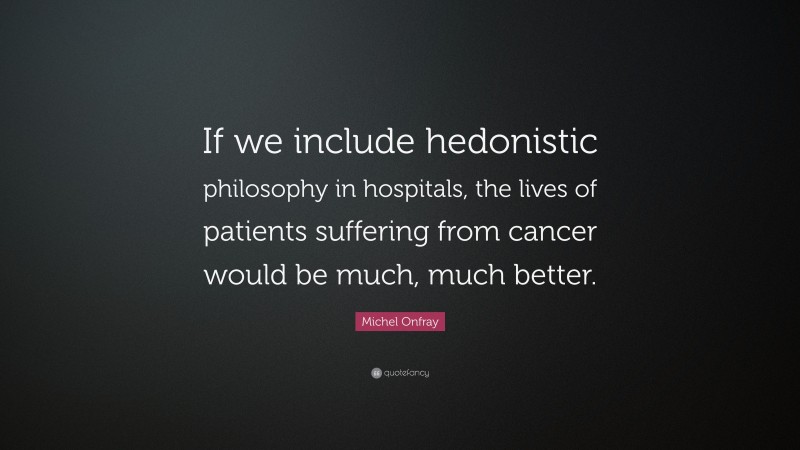 Michel Onfray Quote: “If we include hedonistic philosophy in hospitals, the lives of patients suffering from cancer would be much, much better.”