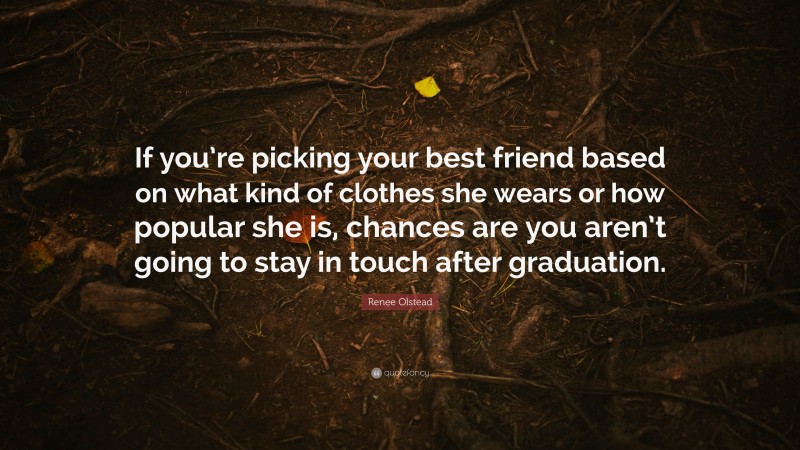 Renee Olstead Quote: “If you’re picking your best friend based on what kind of clothes she wears or how popular she is, chances are you aren’t going to stay in touch after graduation.”