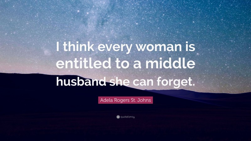 Adela Rogers St. Johns Quote: “I think every woman is entitled to a middle husband she can forget.”