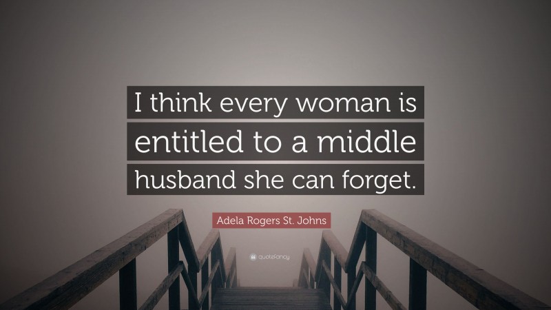 Adela Rogers St. Johns Quote: “I think every woman is entitled to a middle husband she can forget.”