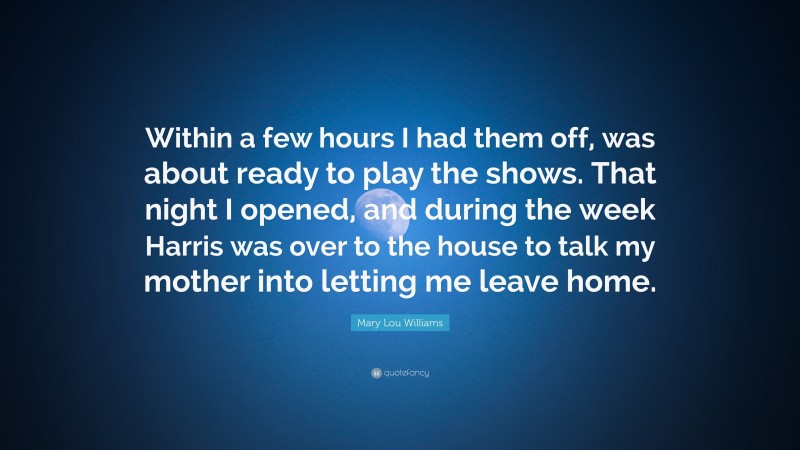 Mary Lou Williams Quote: “Within a few hours I had them off, was about ready to play the shows. That night I opened, and during the week Harris was over to the house to talk my mother into letting me leave home.”