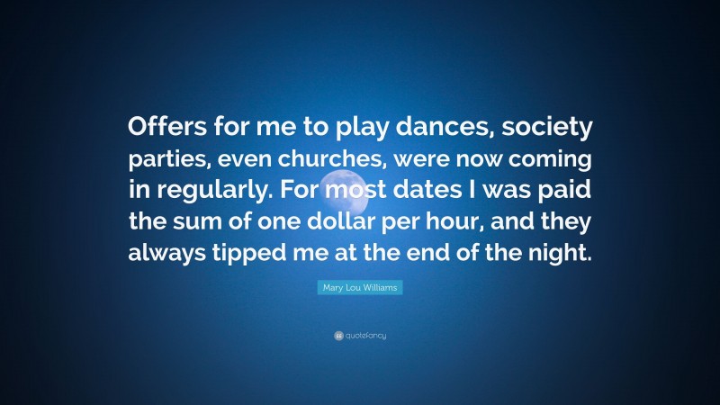 Mary Lou Williams Quote: “Offers for me to play dances, society parties, even churches, were now coming in regularly. For most dates I was paid the sum of one dollar per hour, and they always tipped me at the end of the night.”