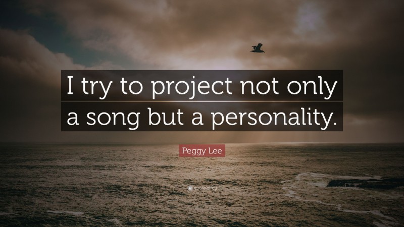 Peggy Lee Quote: “I try to project not only a song but a personality.”