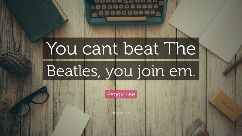 Peggy Lee Quote: “You cant beat The Beatles, you join em.”