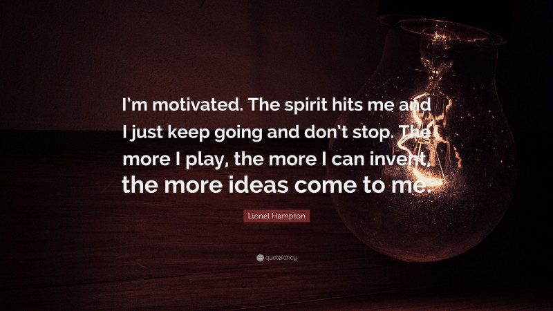 Lionel Hampton Quote: “I’m motivated. The spirit hits me and I just keep going and don’t stop. The more I play, the more I can invent, the more ideas come to me.”