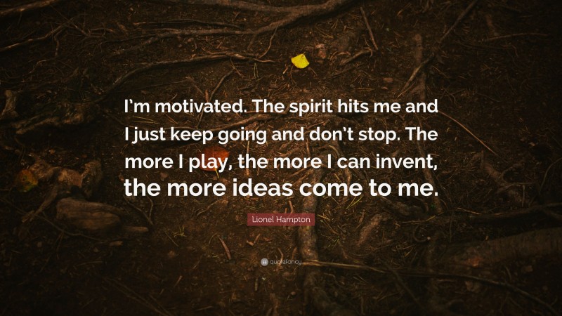 Lionel Hampton Quote: “I’m motivated. The spirit hits me and I just keep going and don’t stop. The more I play, the more I can invent, the more ideas come to me.”