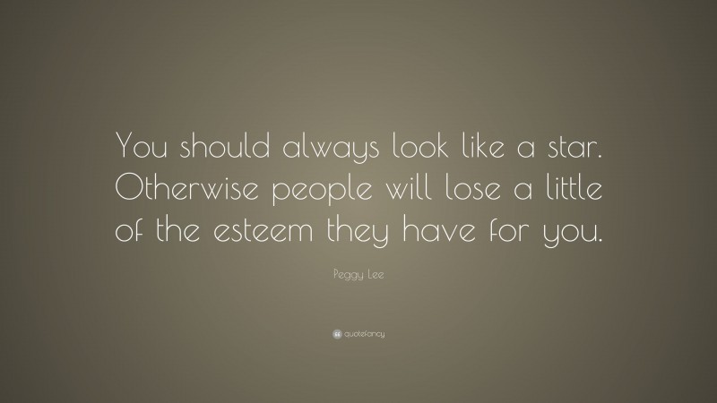 Peggy Lee Quote: “You should always look like a star. Otherwise people will lose a little of the esteem they have for you.”