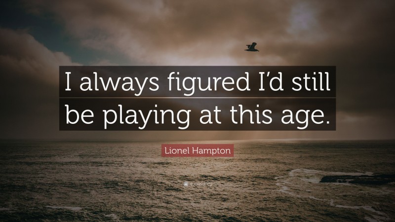 Lionel Hampton Quote: “I always figured I’d still be playing at this age.”