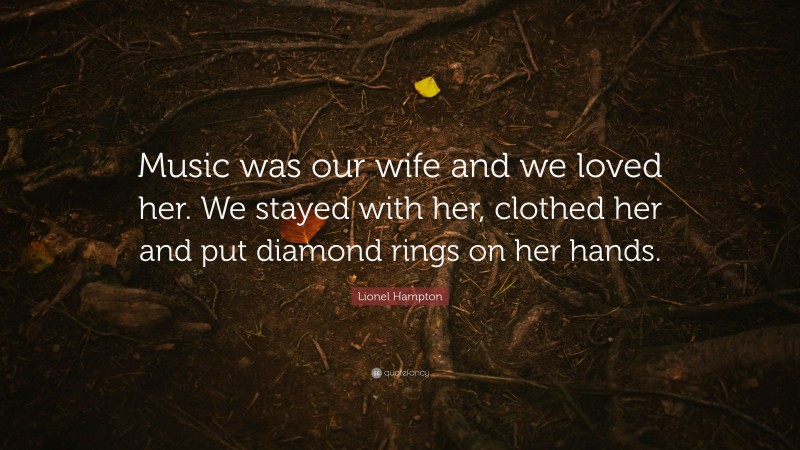 Lionel Hampton Quote: “Music was our wife and we loved her. We stayed with her, clothed her and put diamond rings on her hands.”