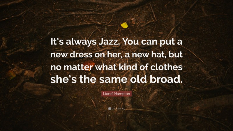 Lionel Hampton Quote: “It’s always Jazz. You can put a new dress on her, a new hat, but no matter what kind of clothes she’s the same old broad.”