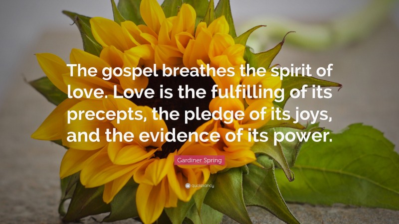 Gardiner Spring Quote: “The gospel breathes the spirit of love. Love is the fulfilling of its precepts, the pledge of its joys, and the evidence of its power.”