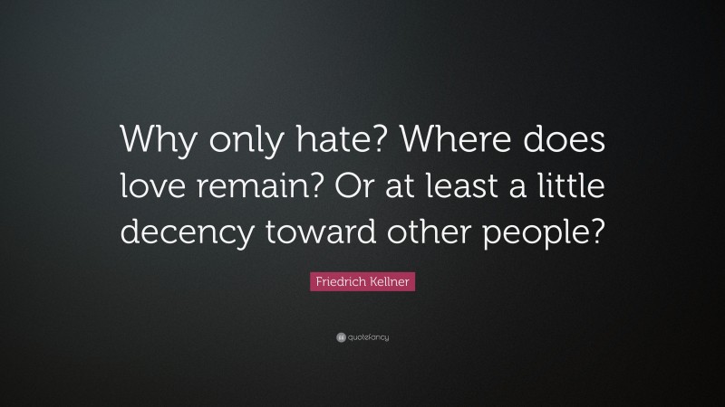 Friedrich Kellner Quote: “Why only hate? Where does love remain? Or at least a little decency toward other people?”