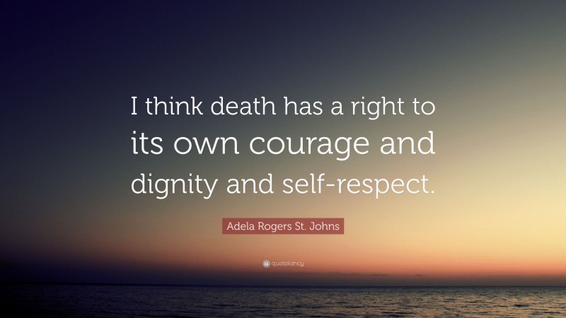 Adela Rogers St. Johns Quote: “I think death has a right to its own courage and dignity and self-respect.”