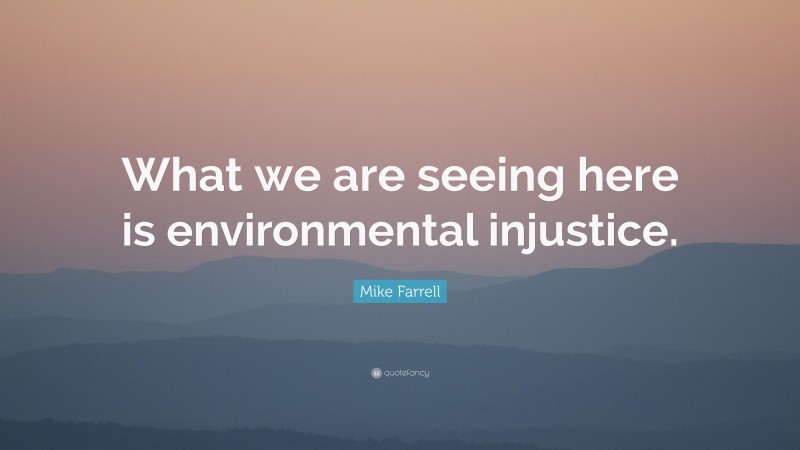 Mike Farrell Quote: “What we are seeing here is environmental injustice.”