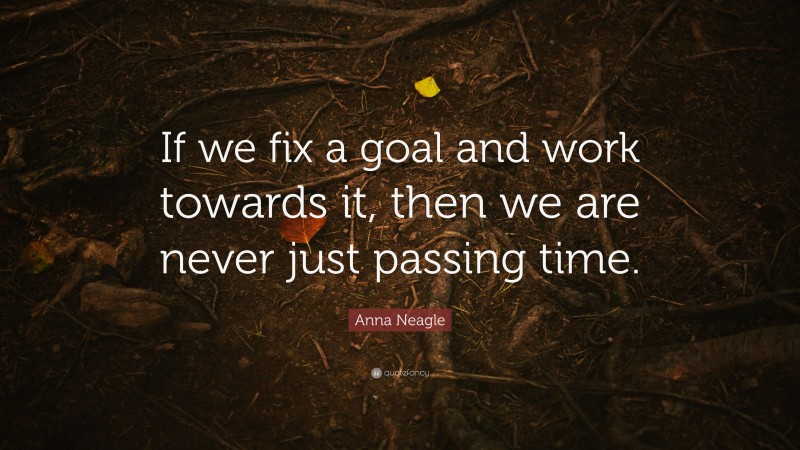 Anna Neagle Quote: “If we fix a goal and work towards it, then we are never just passing time.”