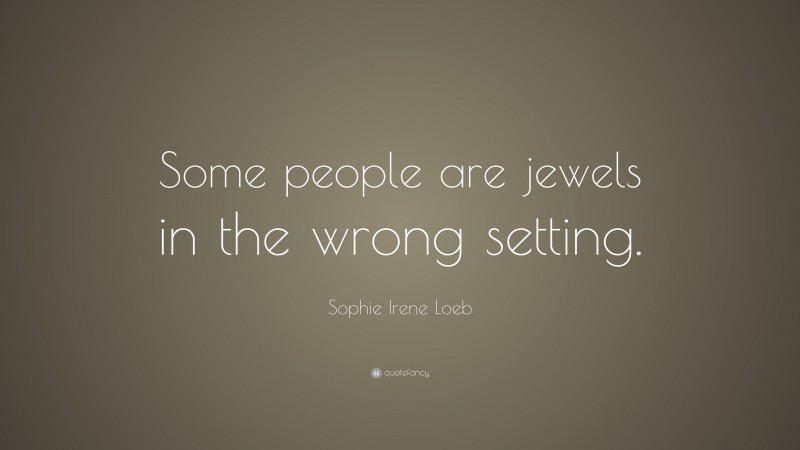 Sophie Irene Loeb Quote: “Some people are jewels in the wrong setting.”