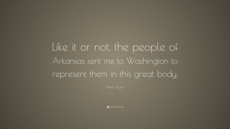 Mark Pryor Quote: “Like it or not, the people of Arkansas sent me to Washington to represent them in this great body.”