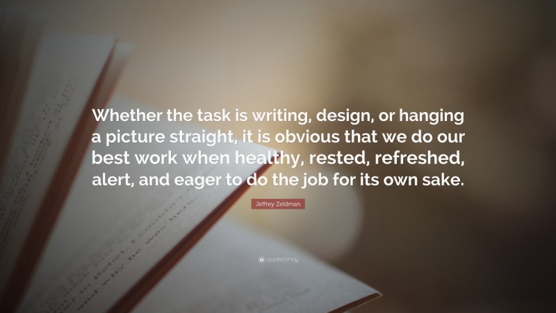 Jeffrey Zeldman Quote: “Whether the task is writing, design, or hanging a picture straight, it is obvious that we do our best work when healthy, rested, refreshed, alert, and eager to do the job for its own sake.”