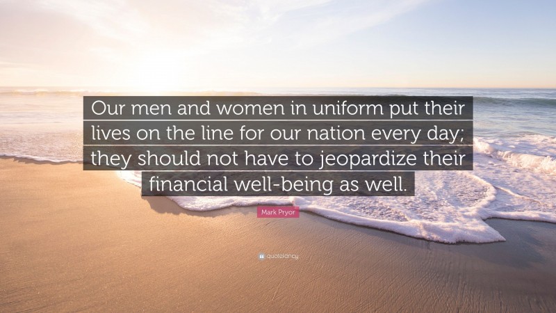 Mark Pryor Quote: “Our men and women in uniform put their lives on the line for our nation every day; they should not have to jeopardize their financial well-being as well.”