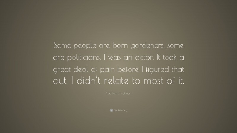 Kathleen Quinlan Quote: “Some people are born gardeners, some are politicians. I was an actor. It took a great deal of pain before I figured that out. I didn’t relate to most of it.”
