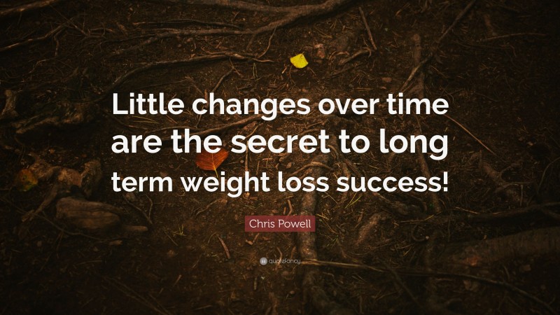 Chris Powell Quote: “Little changes over time are the secret to long term weight loss success!”
