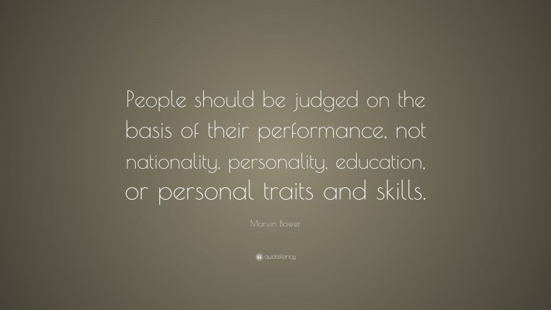 Marvin Bower Quote: “People should be judged on the basis of their performance, not nationality, personality, education, or personal traits and skills.”