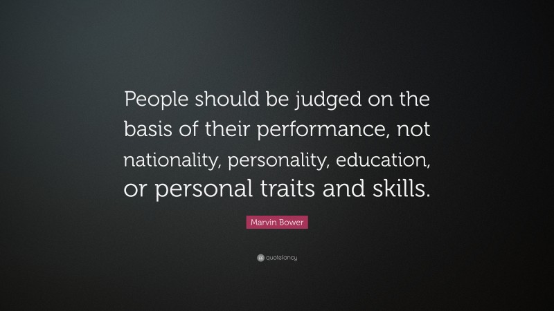 Marvin Bower Quote: “People should be judged on the basis of their performance, not nationality, personality, education, or personal traits and skills.”