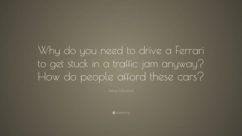James Murdoch Quote: “Why do you need to drive a Ferrari to get stuck in a traffic jam anyway? How do people afford these cars?”
