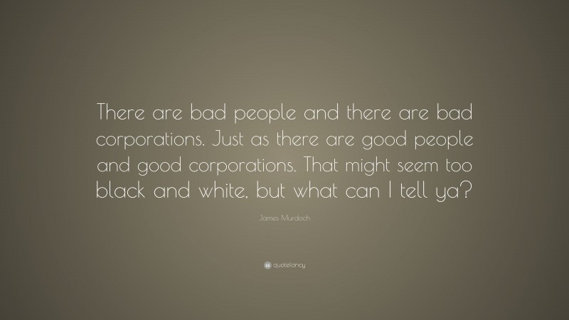 James Murdoch Quote: “There are bad people and there are bad corporations. Just as there are good people and good corporations. That might seem too black and white, but what can I tell ya?”
